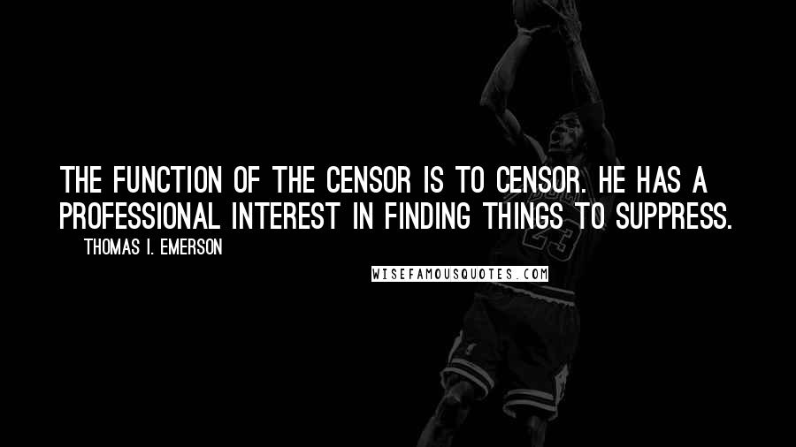 Thomas I. Emerson Quotes: The function of the censor is to censor. He has a professional interest in finding things to suppress.