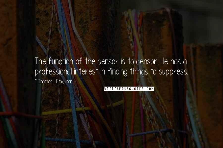 Thomas I. Emerson Quotes: The function of the censor is to censor. He has a professional interest in finding things to suppress.