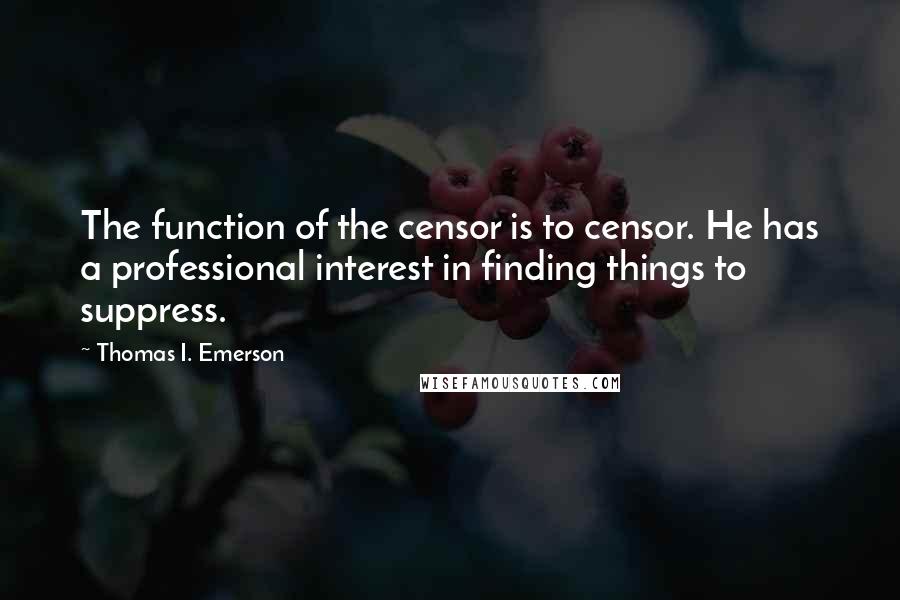 Thomas I. Emerson Quotes: The function of the censor is to censor. He has a professional interest in finding things to suppress.