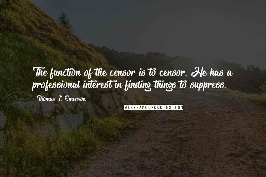 Thomas I. Emerson Quotes: The function of the censor is to censor. He has a professional interest in finding things to suppress.