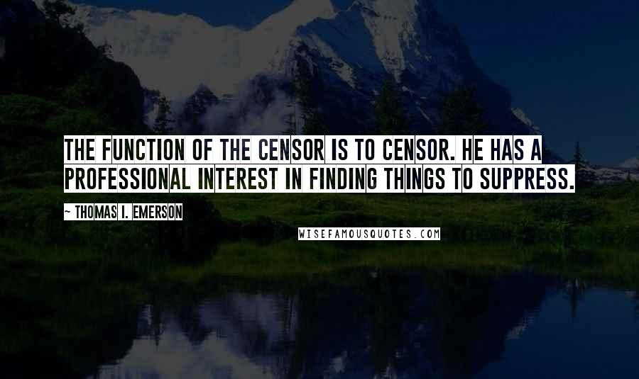 Thomas I. Emerson Quotes: The function of the censor is to censor. He has a professional interest in finding things to suppress.