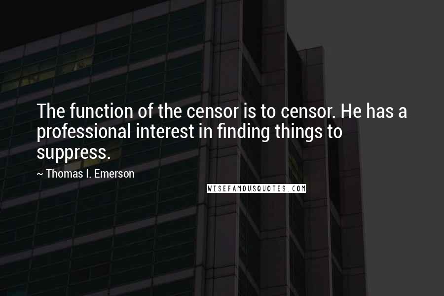 Thomas I. Emerson Quotes: The function of the censor is to censor. He has a professional interest in finding things to suppress.