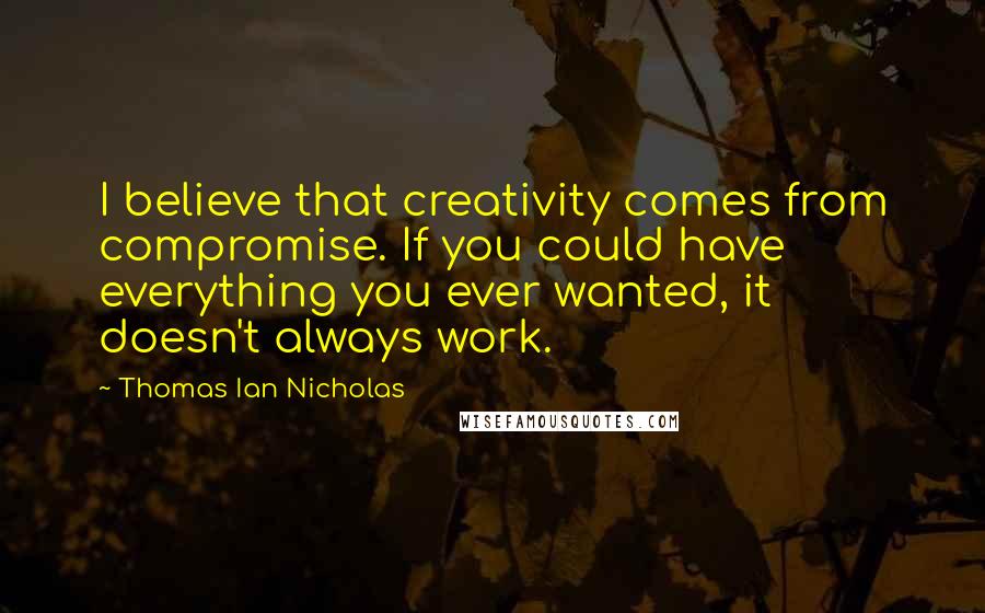 Thomas Ian Nicholas Quotes: I believe that creativity comes from compromise. If you could have everything you ever wanted, it doesn't always work.