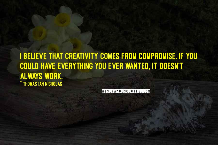 Thomas Ian Nicholas Quotes: I believe that creativity comes from compromise. If you could have everything you ever wanted, it doesn't always work.