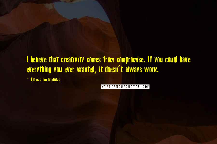 Thomas Ian Nicholas Quotes: I believe that creativity comes from compromise. If you could have everything you ever wanted, it doesn't always work.
