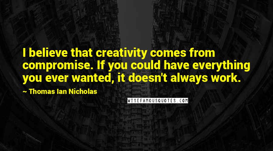 Thomas Ian Nicholas Quotes: I believe that creativity comes from compromise. If you could have everything you ever wanted, it doesn't always work.