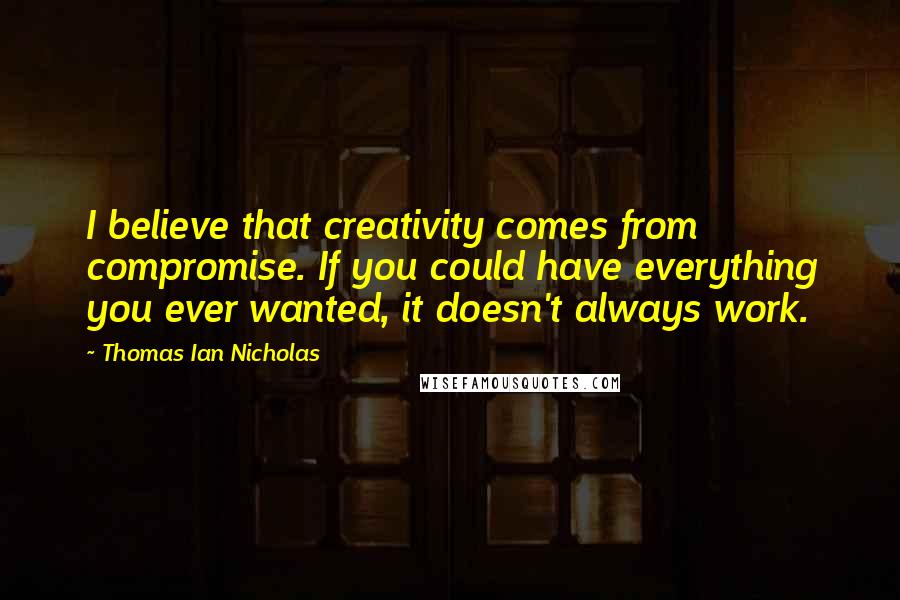 Thomas Ian Nicholas Quotes: I believe that creativity comes from compromise. If you could have everything you ever wanted, it doesn't always work.