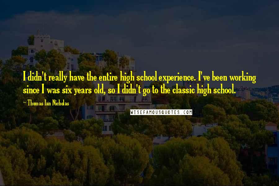 Thomas Ian Nicholas Quotes: I didn't really have the entire high school experience. I've been working since I was six years old, so I didn't go to the classic high school.