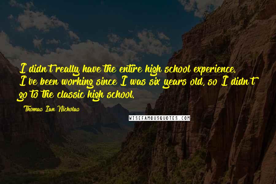 Thomas Ian Nicholas Quotes: I didn't really have the entire high school experience. I've been working since I was six years old, so I didn't go to the classic high school.