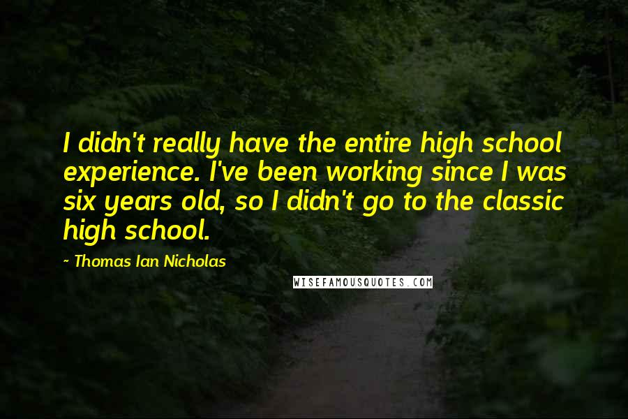 Thomas Ian Nicholas Quotes: I didn't really have the entire high school experience. I've been working since I was six years old, so I didn't go to the classic high school.