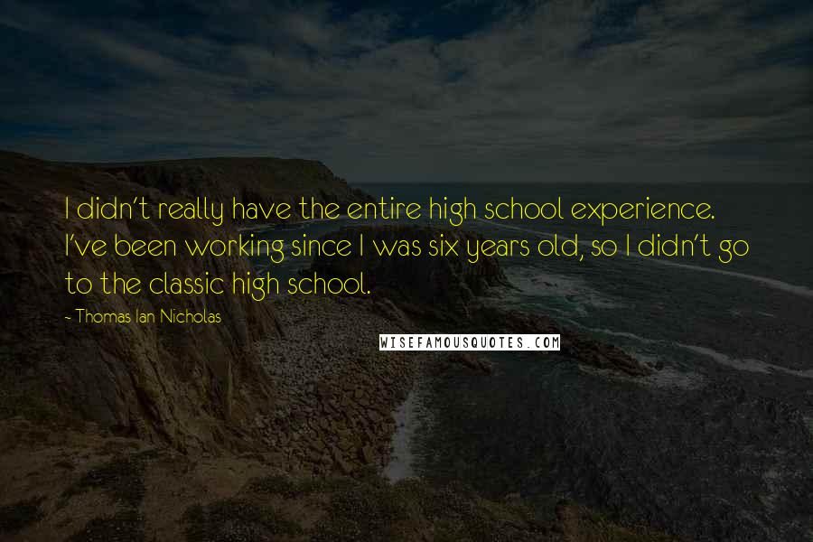 Thomas Ian Nicholas Quotes: I didn't really have the entire high school experience. I've been working since I was six years old, so I didn't go to the classic high school.