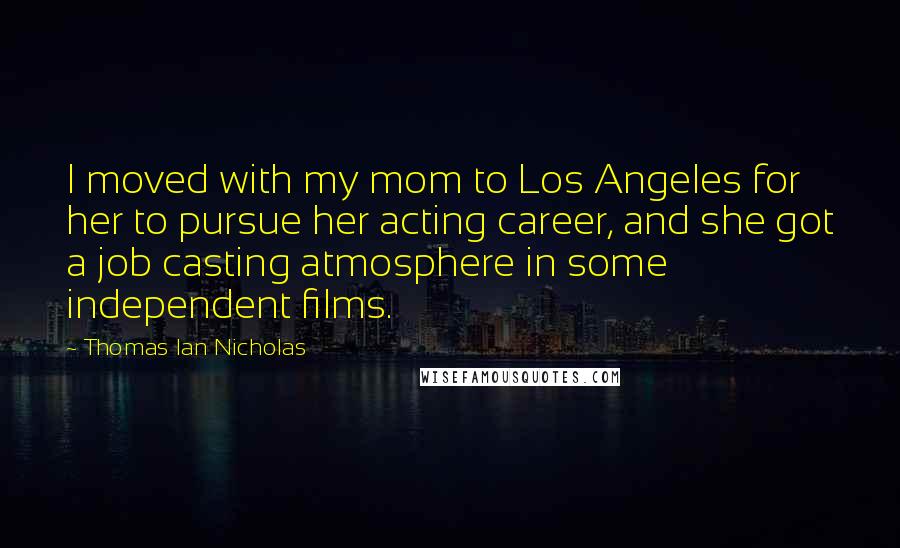 Thomas Ian Nicholas Quotes: I moved with my mom to Los Angeles for her to pursue her acting career, and she got a job casting atmosphere in some independent films.