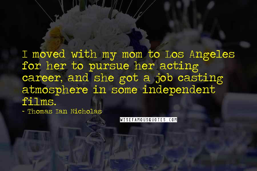 Thomas Ian Nicholas Quotes: I moved with my mom to Los Angeles for her to pursue her acting career, and she got a job casting atmosphere in some independent films.