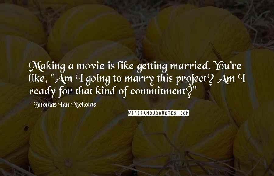 Thomas Ian Nicholas Quotes: Making a movie is like getting married. You're like, "Am I going to marry this project? Am I ready for that kind of commitment?"