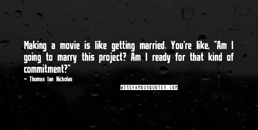 Thomas Ian Nicholas Quotes: Making a movie is like getting married. You're like, "Am I going to marry this project? Am I ready for that kind of commitment?"