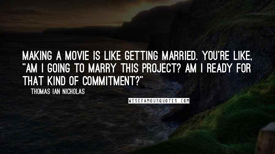 Thomas Ian Nicholas Quotes: Making a movie is like getting married. You're like, "Am I going to marry this project? Am I ready for that kind of commitment?"