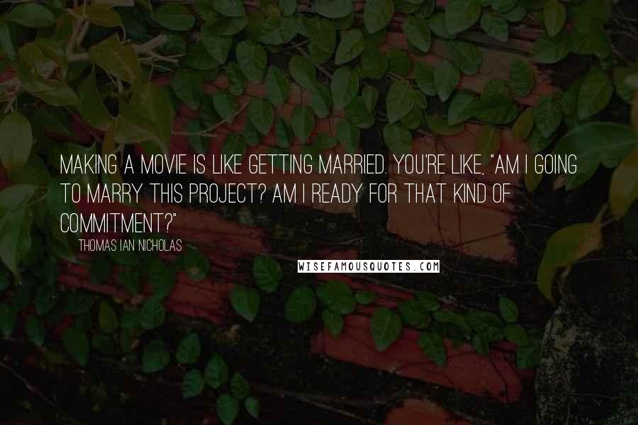 Thomas Ian Nicholas Quotes: Making a movie is like getting married. You're like, "Am I going to marry this project? Am I ready for that kind of commitment?"