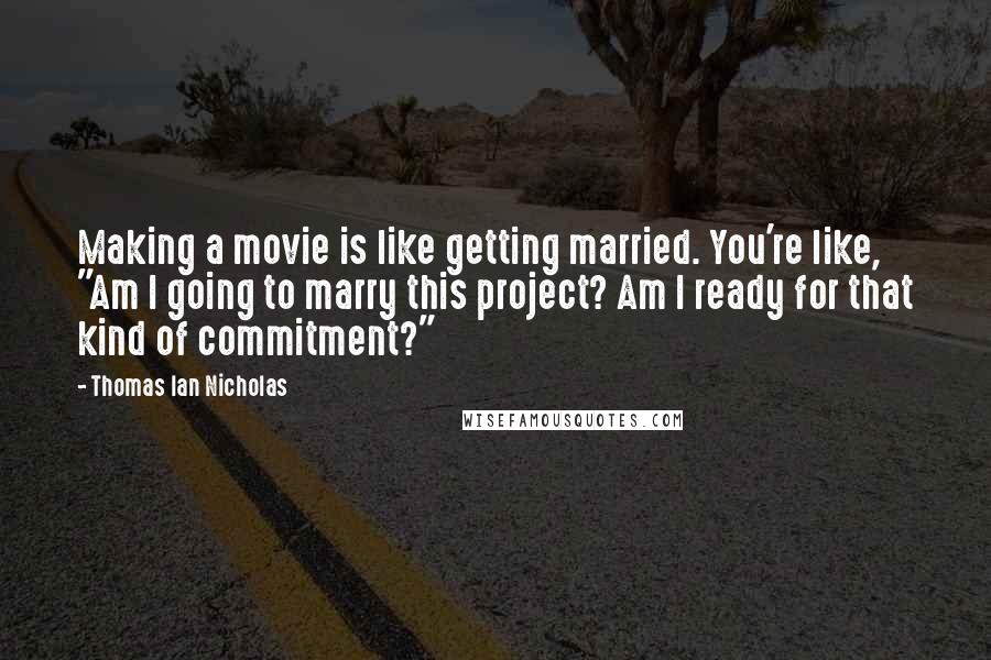 Thomas Ian Nicholas Quotes: Making a movie is like getting married. You're like, "Am I going to marry this project? Am I ready for that kind of commitment?"