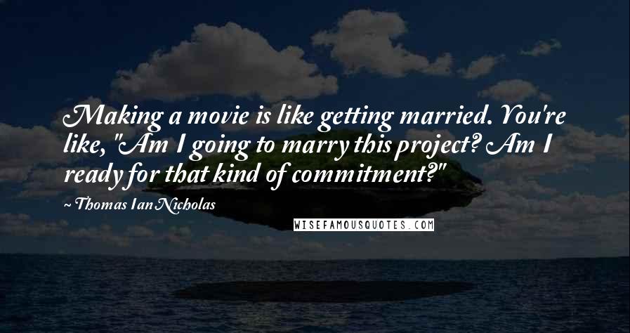 Thomas Ian Nicholas Quotes: Making a movie is like getting married. You're like, "Am I going to marry this project? Am I ready for that kind of commitment?"