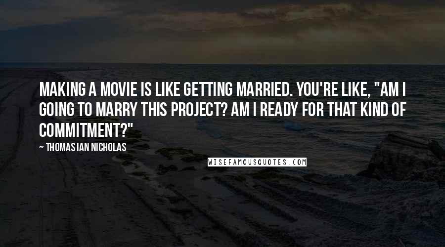 Thomas Ian Nicholas Quotes: Making a movie is like getting married. You're like, "Am I going to marry this project? Am I ready for that kind of commitment?"