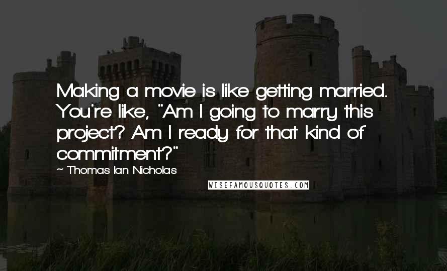 Thomas Ian Nicholas Quotes: Making a movie is like getting married. You're like, "Am I going to marry this project? Am I ready for that kind of commitment?"