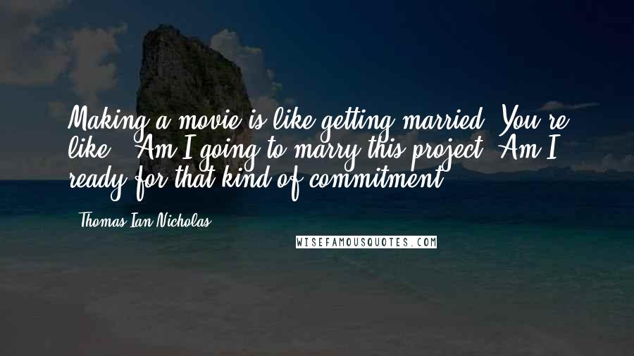 Thomas Ian Nicholas Quotes: Making a movie is like getting married. You're like, "Am I going to marry this project? Am I ready for that kind of commitment?"