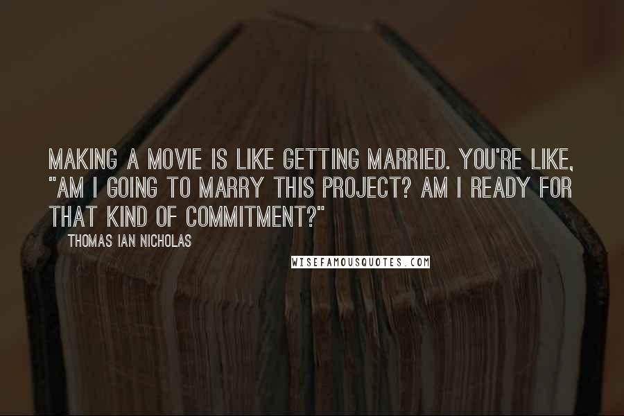 Thomas Ian Nicholas Quotes: Making a movie is like getting married. You're like, "Am I going to marry this project? Am I ready for that kind of commitment?"