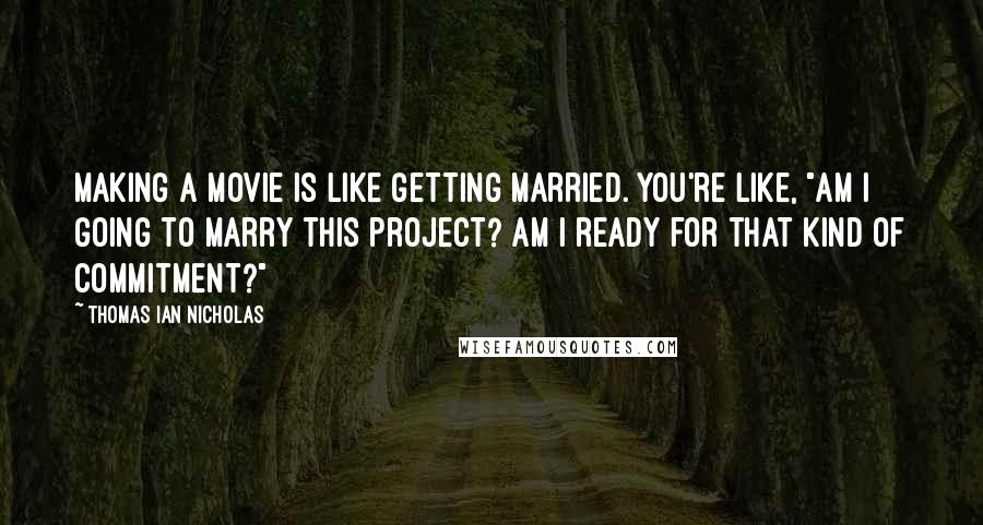 Thomas Ian Nicholas Quotes: Making a movie is like getting married. You're like, "Am I going to marry this project? Am I ready for that kind of commitment?"