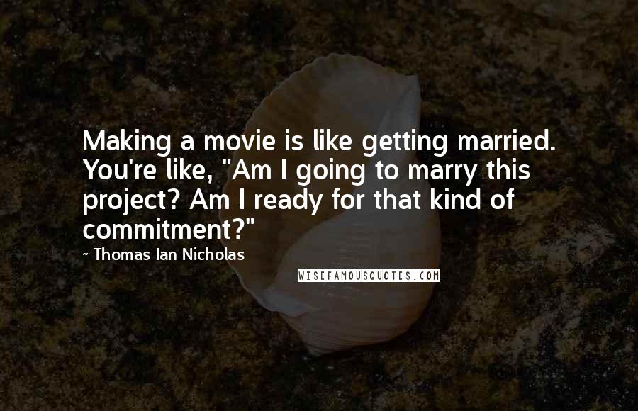 Thomas Ian Nicholas Quotes: Making a movie is like getting married. You're like, "Am I going to marry this project? Am I ready for that kind of commitment?"