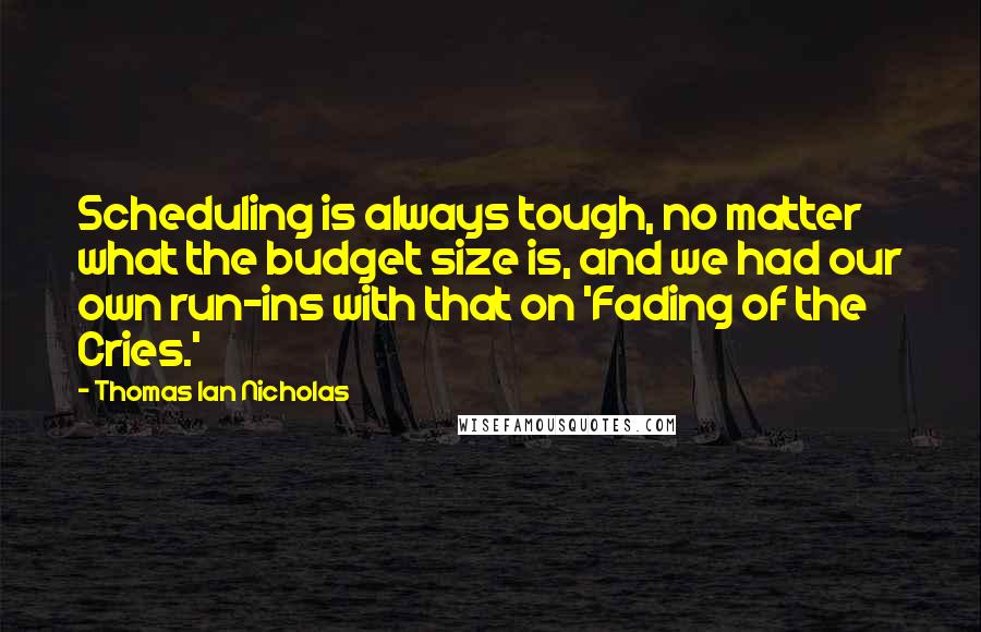 Thomas Ian Nicholas Quotes: Scheduling is always tough, no matter what the budget size is, and we had our own run-ins with that on 'Fading of the Cries.'