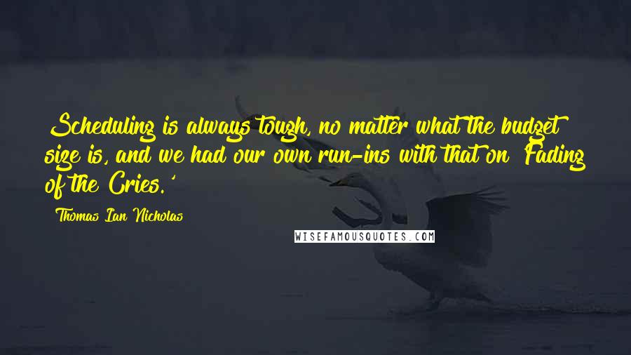 Thomas Ian Nicholas Quotes: Scheduling is always tough, no matter what the budget size is, and we had our own run-ins with that on 'Fading of the Cries.'
