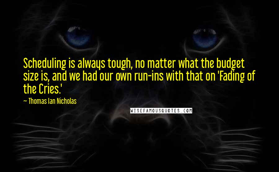 Thomas Ian Nicholas Quotes: Scheduling is always tough, no matter what the budget size is, and we had our own run-ins with that on 'Fading of the Cries.'