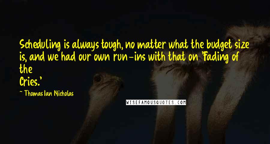 Thomas Ian Nicholas Quotes: Scheduling is always tough, no matter what the budget size is, and we had our own run-ins with that on 'Fading of the Cries.'