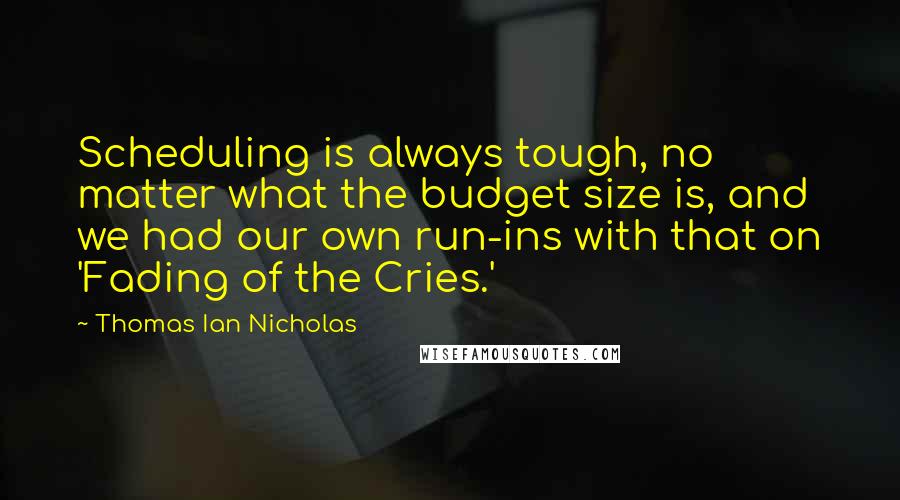 Thomas Ian Nicholas Quotes: Scheduling is always tough, no matter what the budget size is, and we had our own run-ins with that on 'Fading of the Cries.'