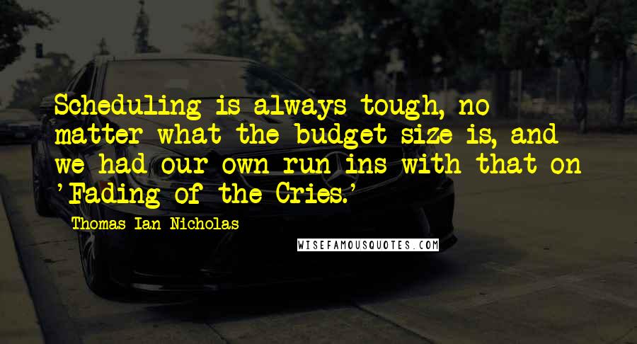 Thomas Ian Nicholas Quotes: Scheduling is always tough, no matter what the budget size is, and we had our own run-ins with that on 'Fading of the Cries.'