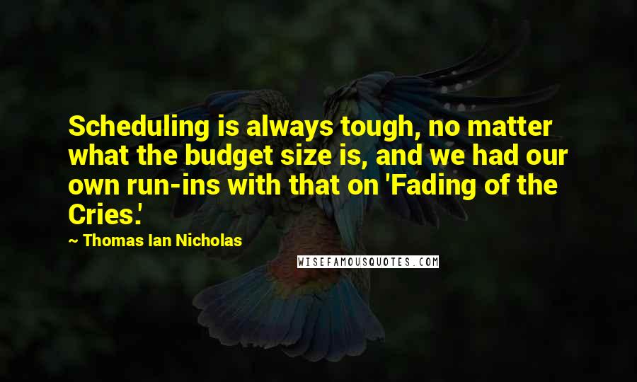 Thomas Ian Nicholas Quotes: Scheduling is always tough, no matter what the budget size is, and we had our own run-ins with that on 'Fading of the Cries.'