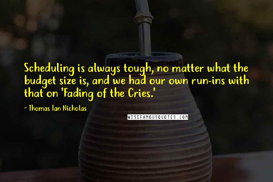 Thomas Ian Nicholas Quotes: Scheduling is always tough, no matter what the budget size is, and we had our own run-ins with that on 'Fading of the Cries.'