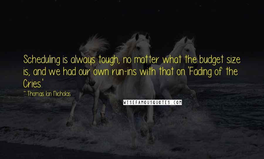 Thomas Ian Nicholas Quotes: Scheduling is always tough, no matter what the budget size is, and we had our own run-ins with that on 'Fading of the Cries.'