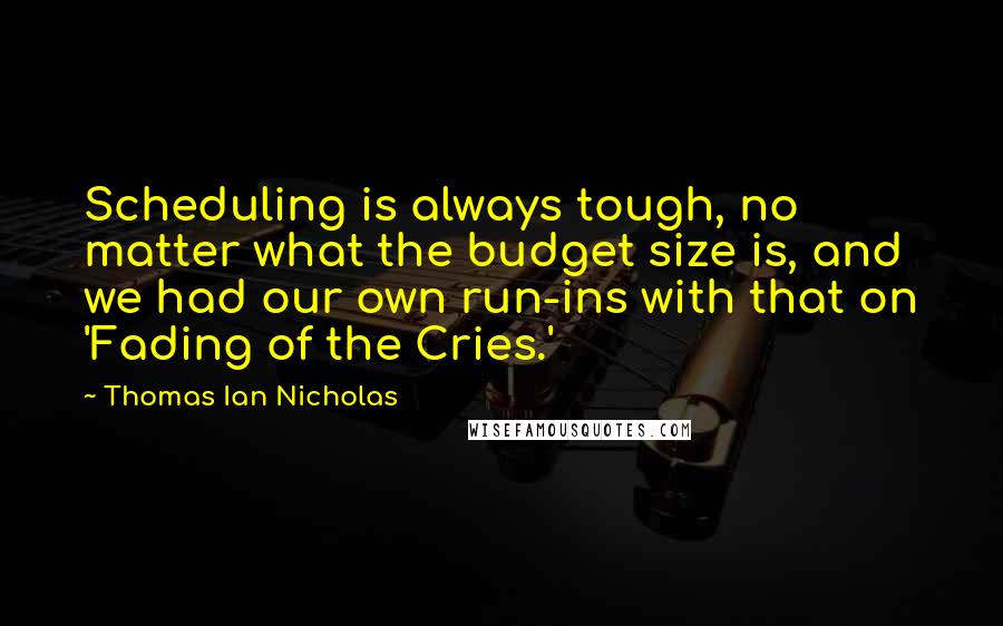 Thomas Ian Nicholas Quotes: Scheduling is always tough, no matter what the budget size is, and we had our own run-ins with that on 'Fading of the Cries.'