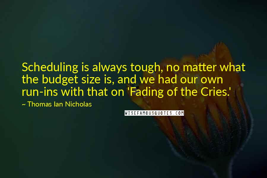 Thomas Ian Nicholas Quotes: Scheduling is always tough, no matter what the budget size is, and we had our own run-ins with that on 'Fading of the Cries.'