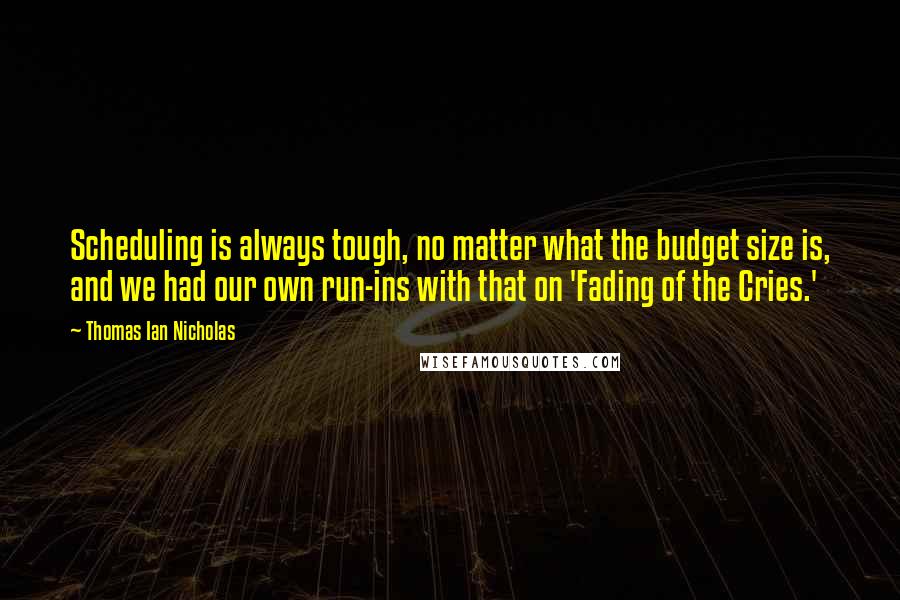 Thomas Ian Nicholas Quotes: Scheduling is always tough, no matter what the budget size is, and we had our own run-ins with that on 'Fading of the Cries.'