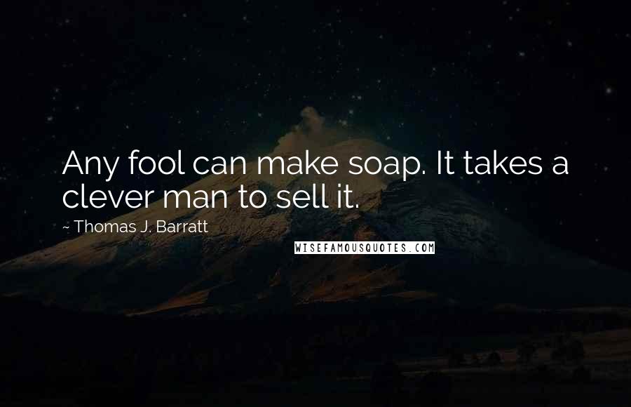 Thomas J. Barratt Quotes: Any fool can make soap. It takes a clever man to sell it.
