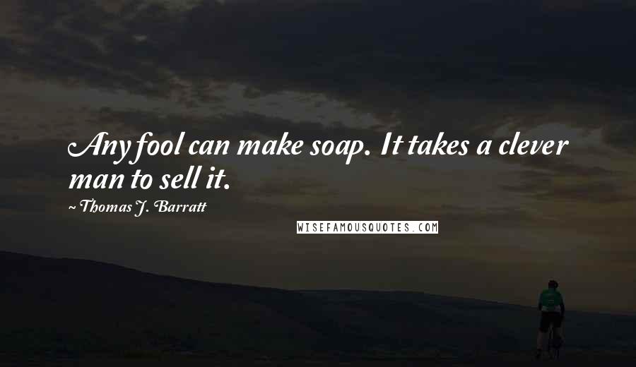 Thomas J. Barratt Quotes: Any fool can make soap. It takes a clever man to sell it.