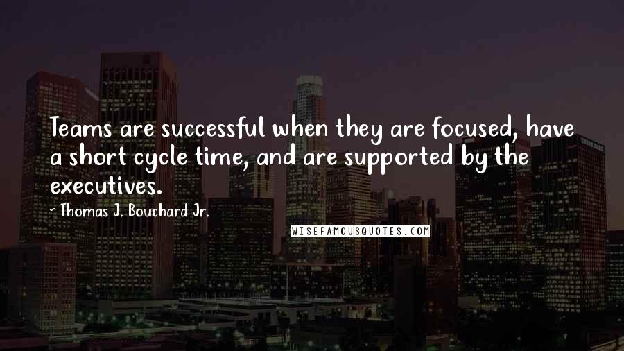 Thomas J. Bouchard Jr. Quotes: Teams are successful when they are focused, have a short cycle time, and are supported by the executives.