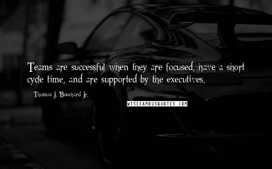 Thomas J. Bouchard Jr. Quotes: Teams are successful when they are focused, have a short cycle time, and are supported by the executives.