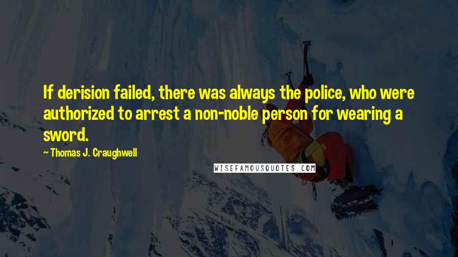 Thomas J. Craughwell Quotes: If derision failed, there was always the police, who were authorized to arrest a non-noble person for wearing a sword.