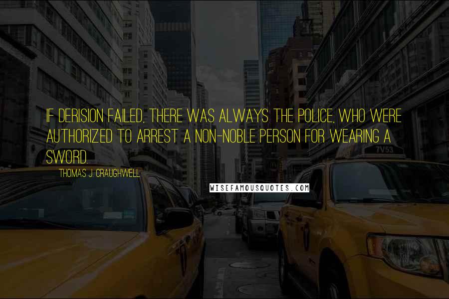 Thomas J. Craughwell Quotes: If derision failed, there was always the police, who were authorized to arrest a non-noble person for wearing a sword.