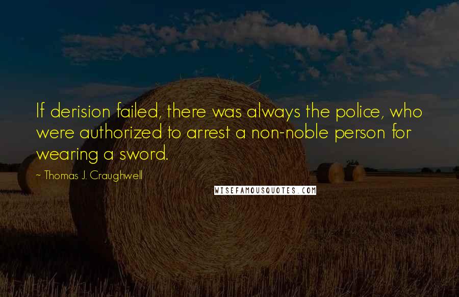 Thomas J. Craughwell Quotes: If derision failed, there was always the police, who were authorized to arrest a non-noble person for wearing a sword.