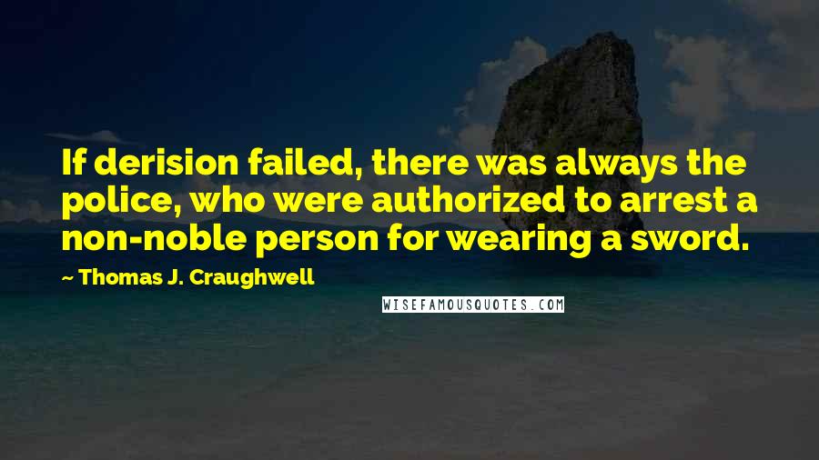 Thomas J. Craughwell Quotes: If derision failed, there was always the police, who were authorized to arrest a non-noble person for wearing a sword.