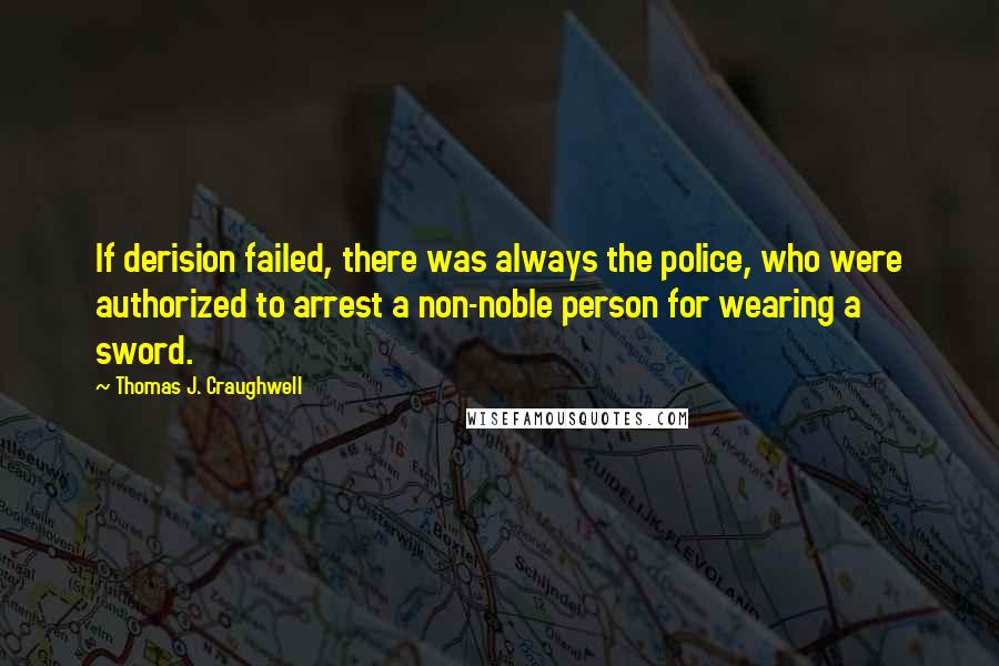 Thomas J. Craughwell Quotes: If derision failed, there was always the police, who were authorized to arrest a non-noble person for wearing a sword.